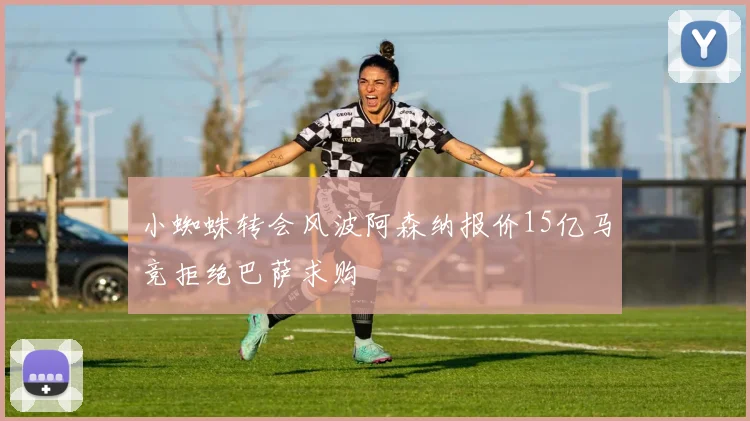 小蜘蛛转会风波阿森纳报价15亿马竞拒绝巴萨求购