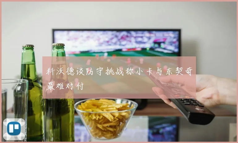 科沃德谈防守挑战称小卡与东契奇最难对付