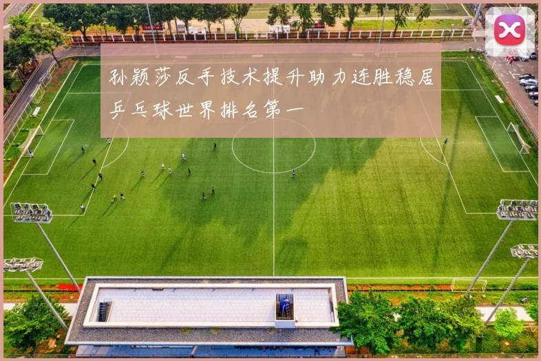 孙颖莎反手技术提升助力连胜稳居乒乓球世界排名第一