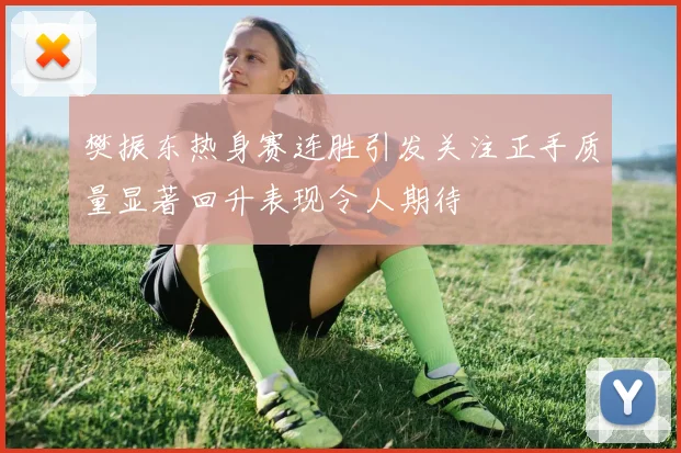 樊振东热身赛连胜引发关注正手质量显著回升表现令人期待