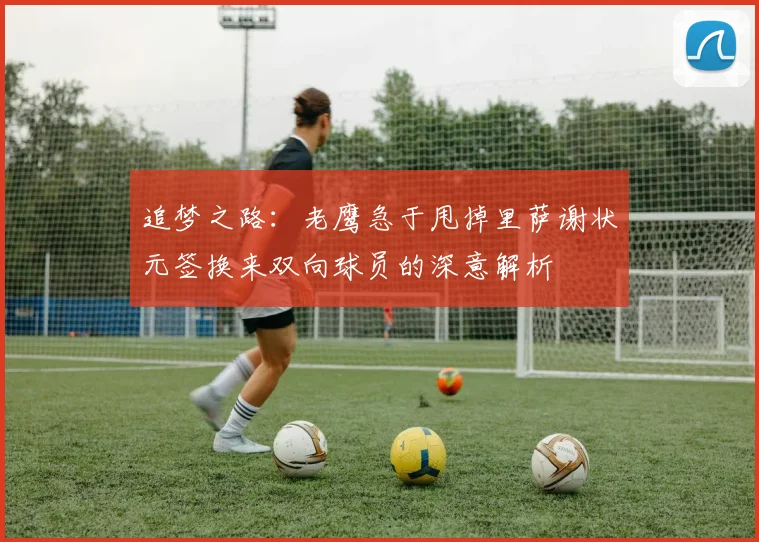 追梦之路：老鹰急于甩掉里萨谢状元签换来双向球员的深意解析