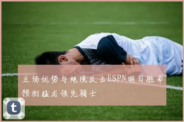 主场优势与绝境反击ESPN明日胜率预测猛龙领先骑士