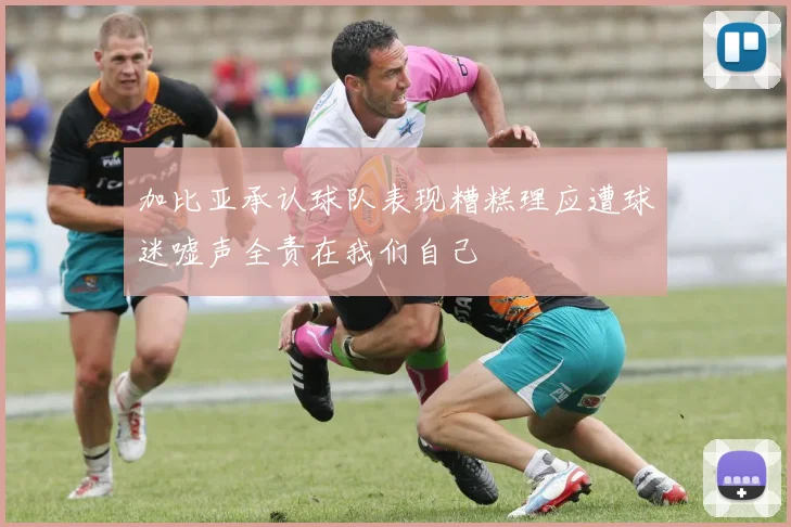 加比亚承认球队表现糟糕理应遭球迷嘘声全责在我们自己