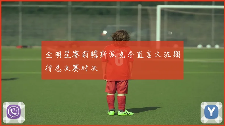 全明星赛前瞻斯派克李直言文班期待总决赛对决
