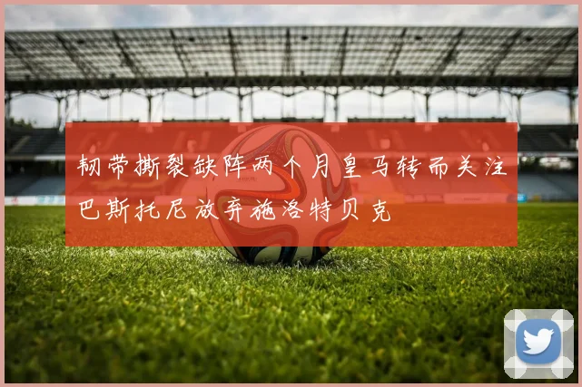 韧带撕裂缺阵两个月皇马转而关注巴斯托尼放弃施洛特贝克