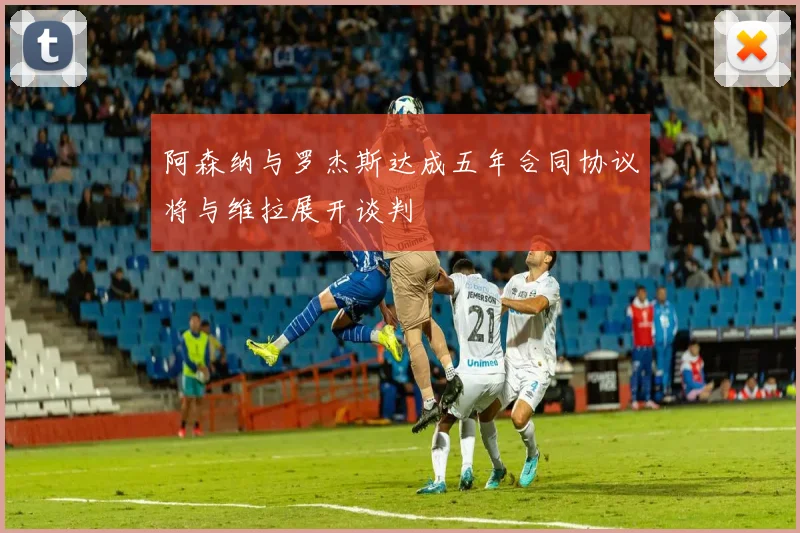 阿森纳与罗杰斯达成五年合同协议将与维拉展开谈判