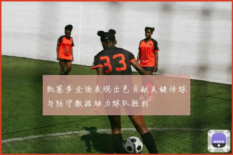 凯塞多全场表现出色贡献关键传球与防守数据助力球队胜利