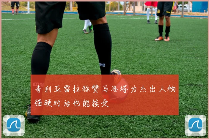 夸利亚雷拉称赞马洛塔为杰出人物强硬对话也能接受