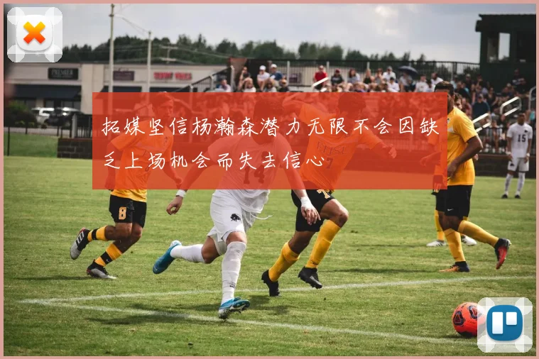 拓媒坚信杨瀚森潜力无限不会因缺乏上场机会而失去信心