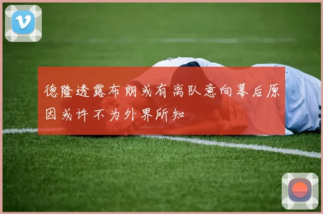 德隆透露布朗或有离队意向幕后原因或许不为外界所知