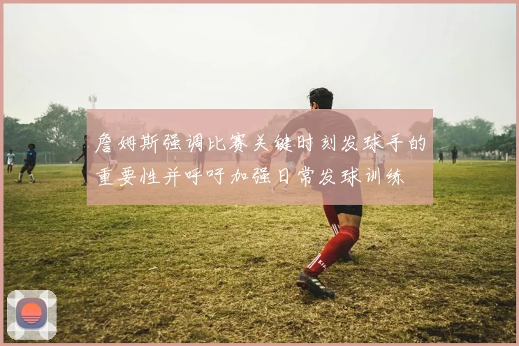 詹姆斯强调比赛关键时刻发球手的重要性并呼吁加强日常发球训练
