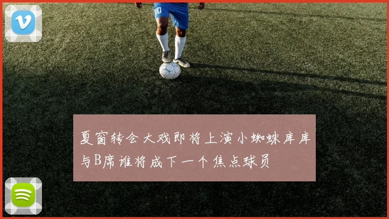 夏窗转会大戏即将上演小蜘蛛库库与B席谁将成下一个焦点球员