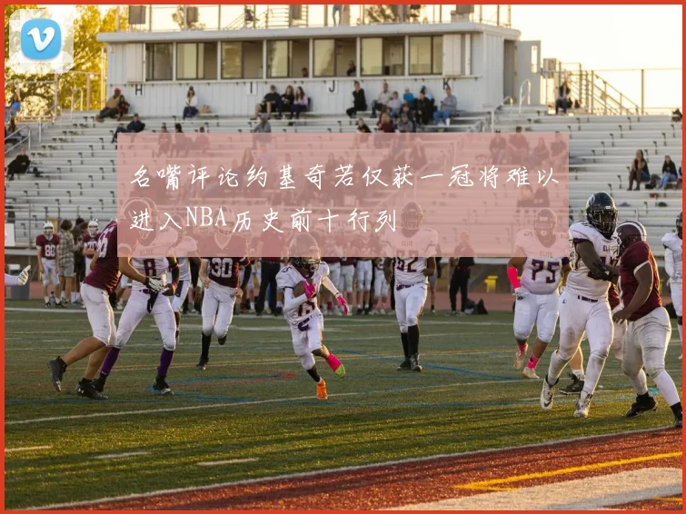 名嘴评论约基奇若仅获一冠将难以进入NBA历史前十行列
