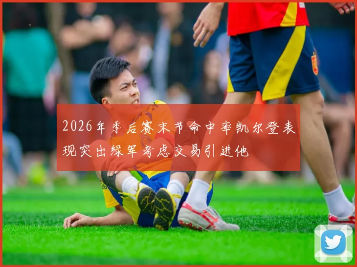 2026年季后赛末节命中率凯尔登表现突出绿军考虑交易引进他
