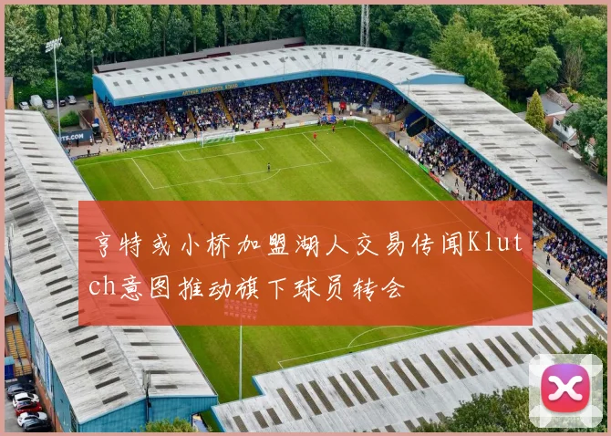 亨特或小桥加盟湖人交易传闻Klutch意图推动旗下球员转会