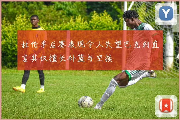杜伦季后赛表现令人失望巴克利直言其仅擅长补篮与空接
