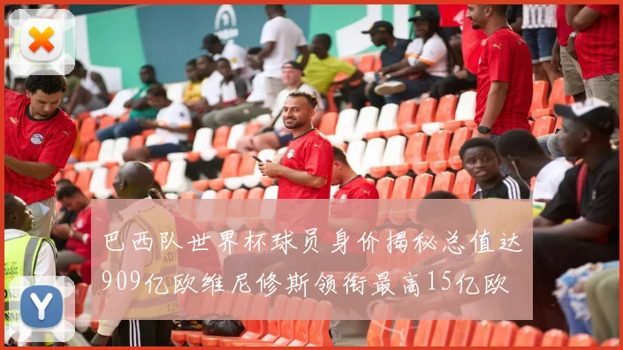 巴西队世界杯球员身价揭秘总值达909亿欧维尼修斯领衔最高15亿欧