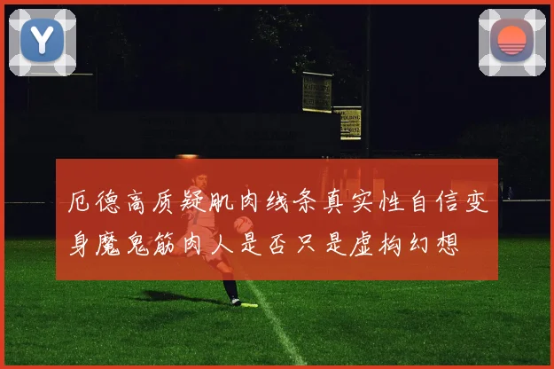 厄德高质疑肌肉线条真实性自信变身魔鬼筋肉人是否只是虚构幻想