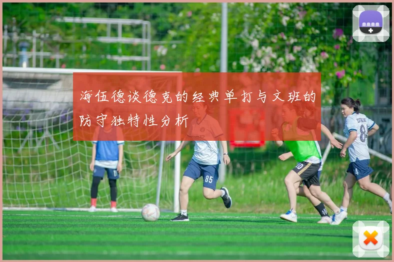 海伍德谈德克的经典单打与文班的防守独特性分析