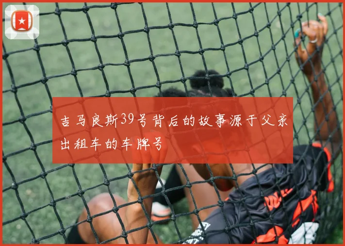 吉马良斯39号背后的故事源于父亲出租车的车牌号