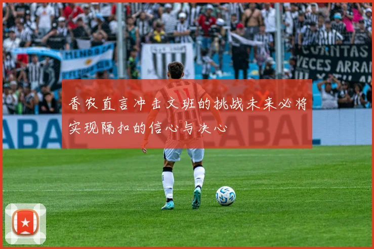 香农直言冲击文班的挑战未来必将实现隔扣的信心与决心