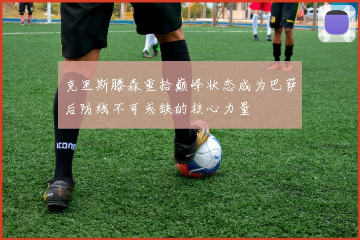 克里斯滕森重拾巅峰状态成为巴萨后防线不可或缺的核心力量