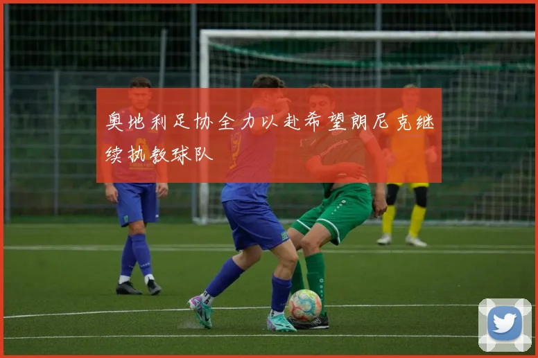 奥地利足协全力以赴希望朗尼克继续执教球队
