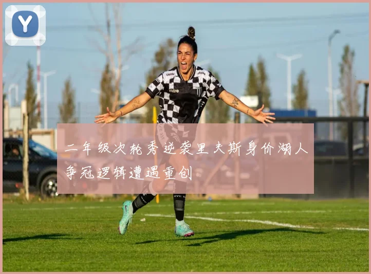 二年级次轮秀逆袭里夫斯身价湖人争冠逻辑遭遇重创