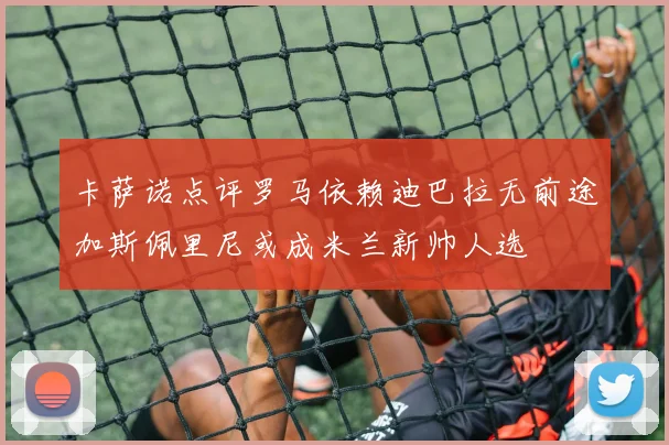 卡萨诺点评罗马依赖迪巴拉无前途加斯佩里尼或成米兰新帅人选