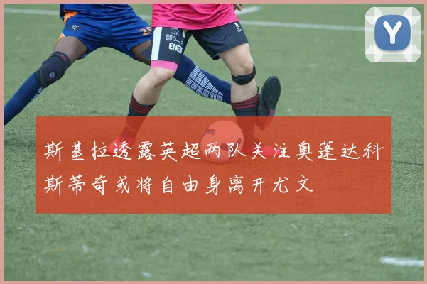 斯基拉透露英超两队关注奥蓬达科斯蒂奇或将自由身离开尤文