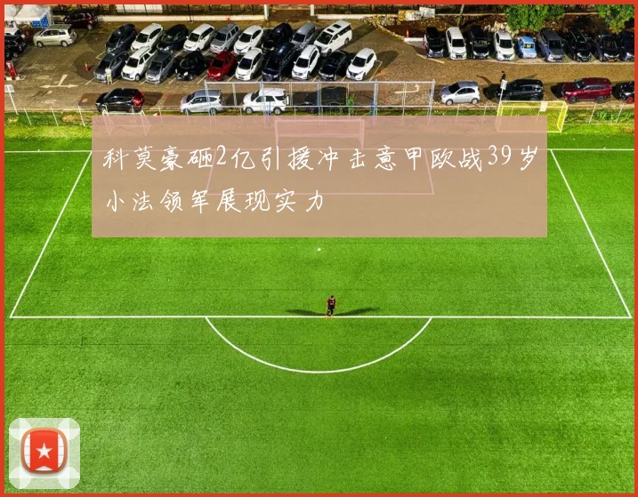 科莫豪砸2亿引援冲击意甲欧战39岁小法领军展现实力