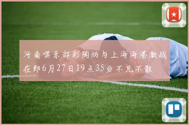 河南俱乐部彩陶坊与上海海港激战在即6月27日19点35分不见不散