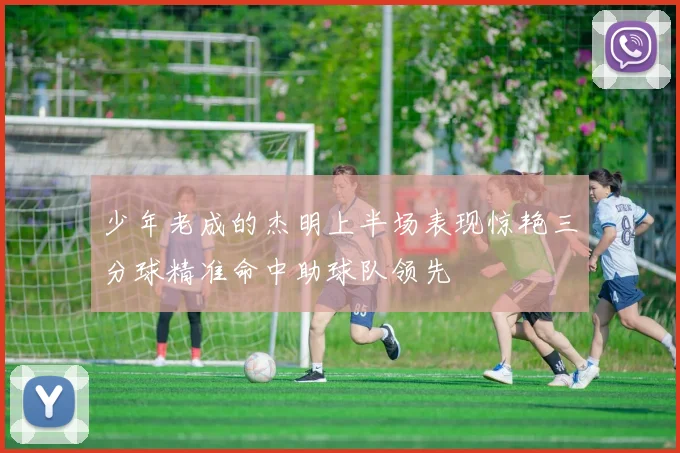少年老成的杰明上半场表现惊艳三分球精准命中助球队领先